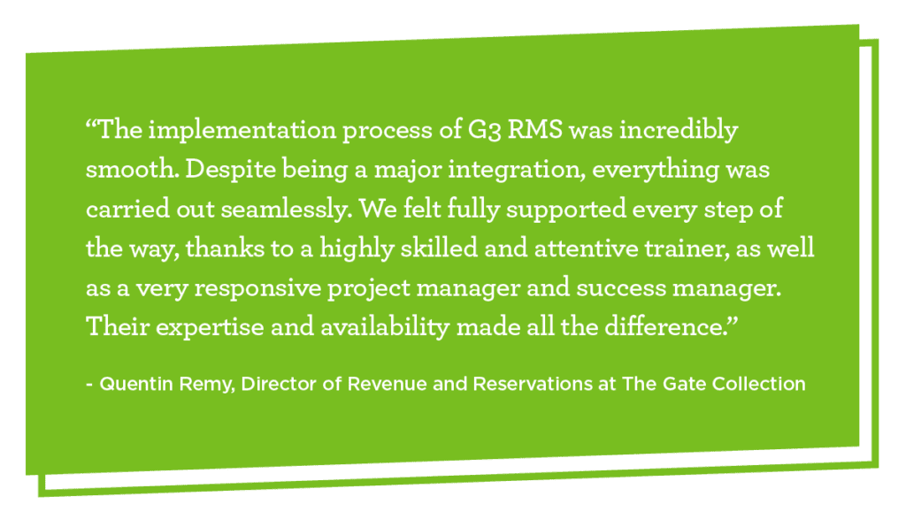 Client quote graphic that reads: “The implementation process of G3 RMS was incredibly smooth. Despite being a major integration, everything was carried out seamlessly. We felt fully supported every step of the way, thanks to a highly skilled and attentive trainer, as well as a very responsive project manager and success manager. Their expertise and availability made all the difference.” - Quentin Remy, Director of Revenue and Reservations at The Gate Collection